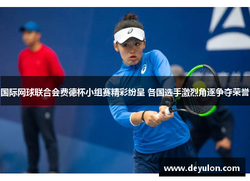 国际网球联合会费德杯小组赛精彩纷呈 各国选手激烈角逐争夺荣誉 国际网球联合会费德杯小组赛精彩纷呈 各国选手激烈角逐争夺荣誉