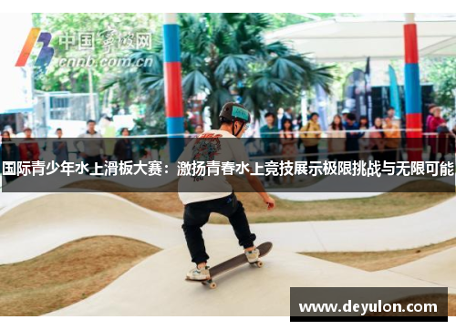 国际青少年水上滑板大赛:激扬青春水上竞技展示极限挑战与无限可能 国际青少年水上滑板大赛:激扬青春水上竞技展示极限挑战与无限可能