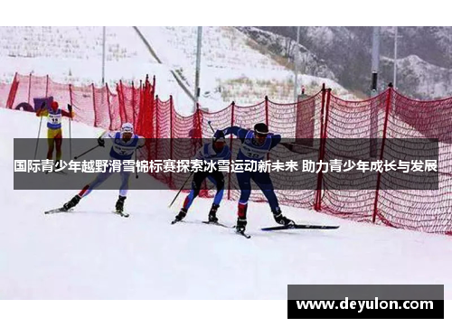 国际青少年越野滑雪锦标赛探索冰雪运动新未来 助力青少年成长与发展 国际青少年越野滑雪锦标赛探索冰雪运动新未来 助力青少年成长与发展