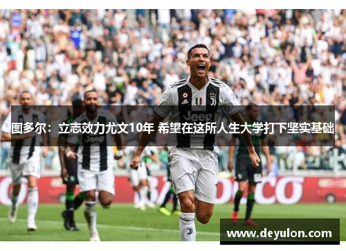 图多尔:立志效力尤文10年 希望在这所人生大学打下坚实基础 图多尔:立志效力尤文10年 希望在这所人生大学打下坚实基础