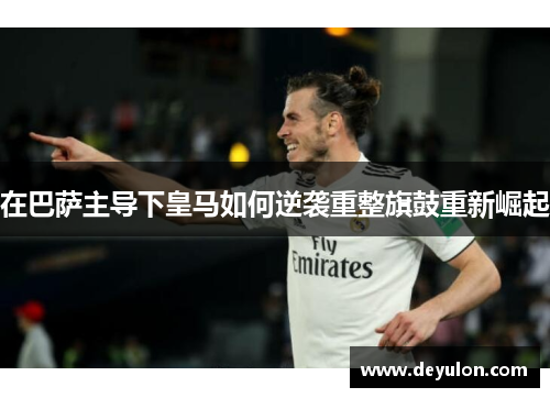 在巴萨主导下皇马如何逆袭重整旗鼓重新崛起 在巴萨主导下皇马如何逆袭重整旗鼓重新崛起