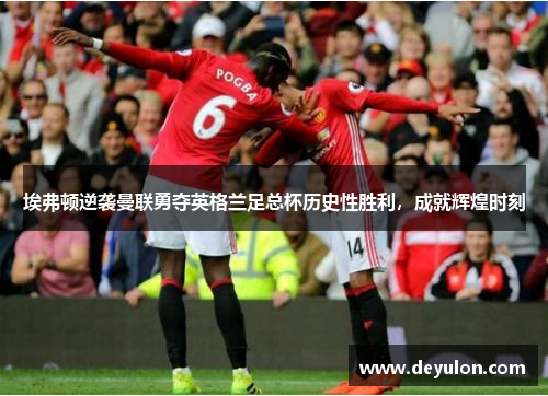埃弗顿逆袭曼联勇夺英格兰足总杯历史性胜利,成就辉煌时刻 埃弗顿逆袭曼联勇夺英格兰足总杯历史性胜利,成就辉煌时刻