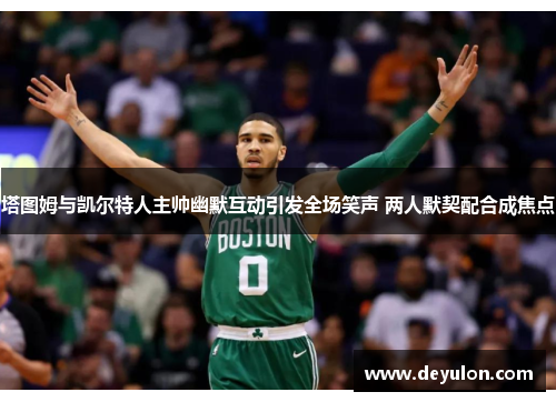 塔图姆与凯尔特人主帅幽默互动引发全场笑声 两人默契配合成焦点 塔图姆与凯尔特人主帅幽默互动引发全场笑声 两人默契配合成焦点