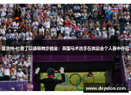 夏洛特·杜雅丁以盛装舞步摘金:英国马术选手在奥运会个人赛中夺冠 夏洛特·杜雅丁以盛装舞步摘金:英国马术选手在奥运会个人赛中夺冠