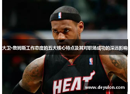 大卫·詹姆斯工作态度的五大核心特点及其对职场成功的深远影响 大卫·詹姆斯工作态度的五大核心特点及其对职场成功的深远影响