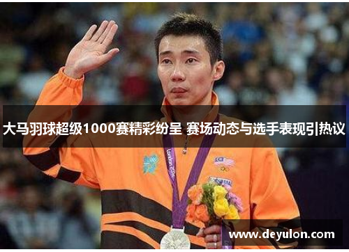 大马羽球超级1000赛精彩纷呈 赛场动态与选手表现引热议 大马羽球超级1000赛精彩纷呈 赛场动态与选手表现引热议