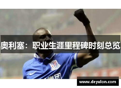 奥利塞:职业生涯里程碑时刻总览 奥利塞:职业生涯里程碑时刻总览