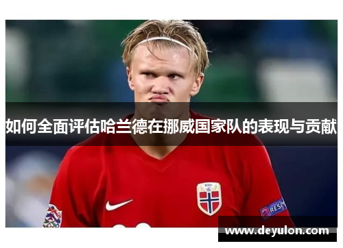 如何全面评估哈兰德在挪威国家队的表现与贡献
