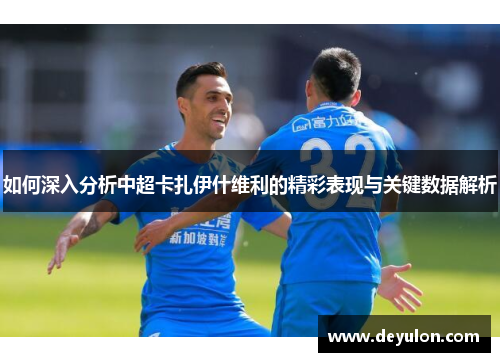 如何深入分析中超卡扎伊什维利的精彩表现与关键数据解析