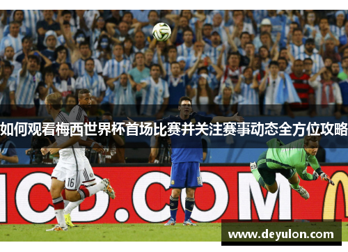 如何观看梅西世界杯首场比赛并关注赛事动态全方位攻略 如何观看梅西世界杯首场比赛并关注赛事动态全方位攻略