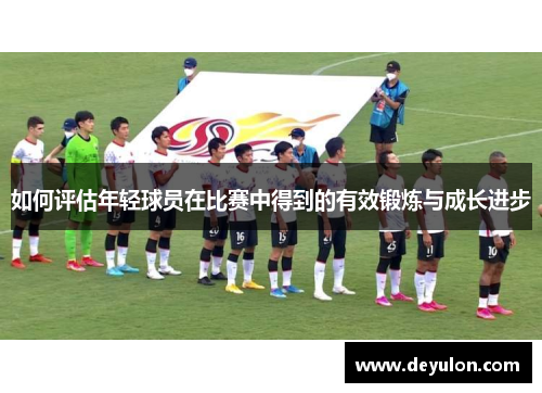 如何评估年轻球员在比赛中得到的有效锻炼与成长进步