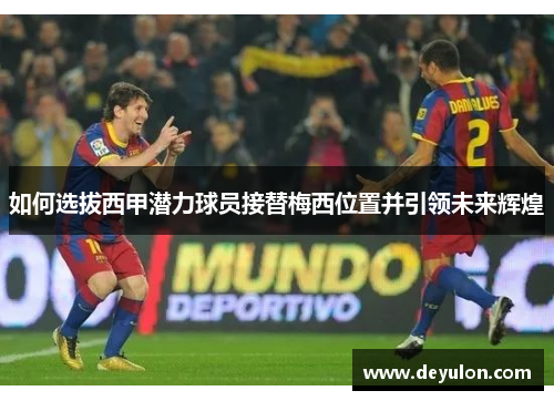如何选拔西甲潜力球员接替梅西位置并引领未来辉煌 如何选拔西甲潜力球员接替梅西位置并引领未来辉煌
