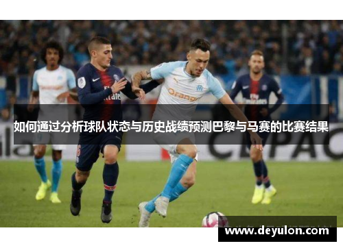 如何通过分析球队状态与历史战绩预测巴黎与马赛的比赛结果 如何通过分析球队状态与历史战绩预测巴黎与马赛的比赛结果