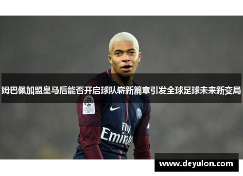 姆巴佩加盟皇马后能否开启球队崭新篇章引发全球足球未来新变局