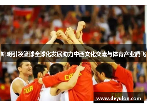 姚明引领篮球全球化发展助力中西文化交流与体育产业腾飞