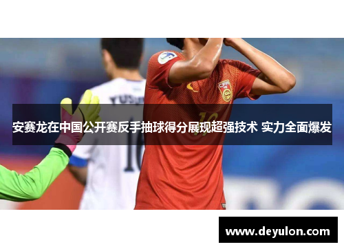 安赛龙在中国公开赛反手抽球得分展现超强技术 实力全面爆发