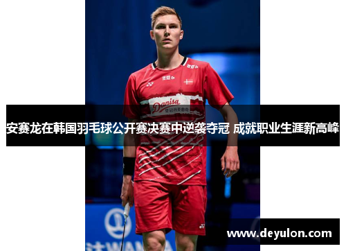 安赛龙在韩国羽毛球公开赛决赛中逆袭夺冠 成就职业生涯新高峰
