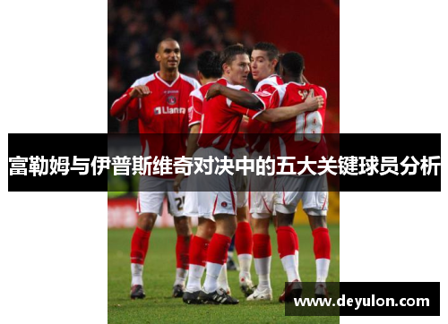 富勒姆与伊普斯维奇对决中的五大关键球员分析