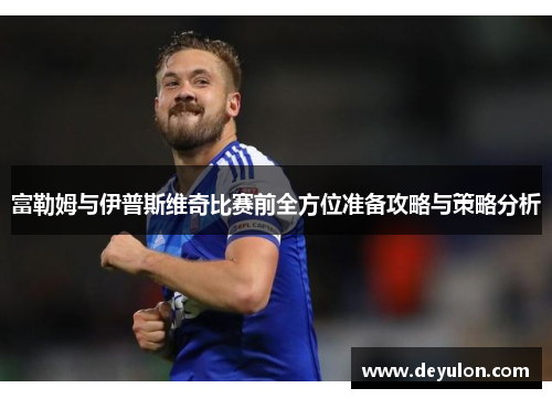 富勒姆与伊普斯维奇比赛前全方位准备攻略与策略分析