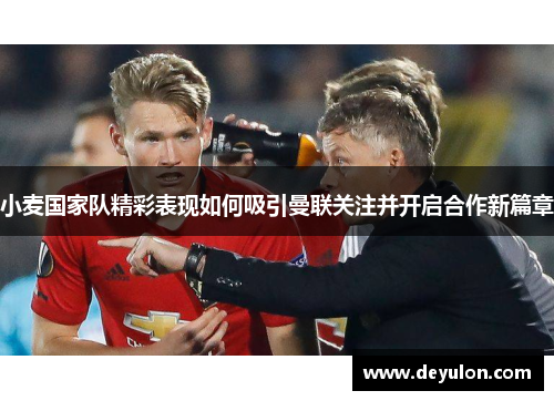 小麦国家队精彩表现如何吸引曼联关注并开启合作新篇章