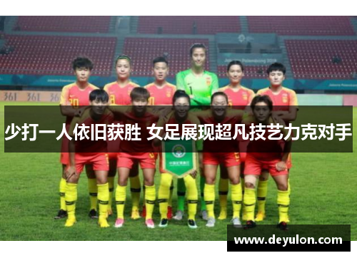 少打一人依旧获胜 女足展现超凡技艺力克对手