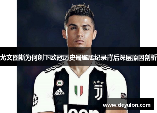 尤文图斯为何创下欧冠历史最尴尬纪录背后深层原因剖析