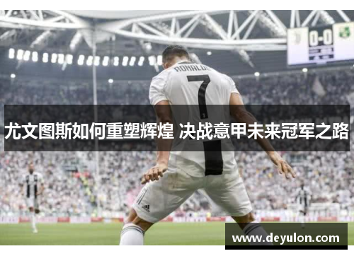 尤文图斯如何重塑辉煌 决战意甲未来冠军之路