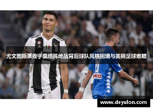 尤文图斯屡败于莫塔阵地战背后球队风格困境与美丽足球难题
