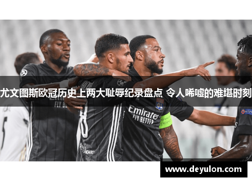 尤文图斯欧冠历史上两大耻辱纪录盘点 令人唏嘘的难堪时刻