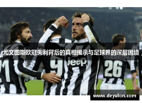 尤文图斯欧冠失利背后的真相揭示与足球界的深层困境