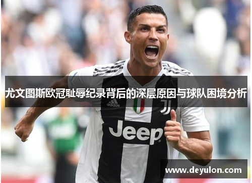 尤文图斯欧冠耻辱纪录背后的深层原因与球队困境分析