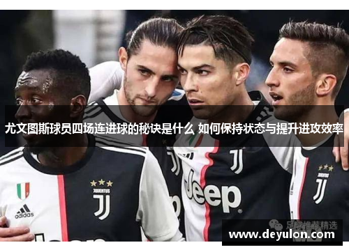 尤文图斯球员四场连进球的秘诀是什么 如何保持状态与提升进攻效率